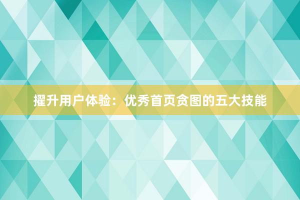 擢升用户体验:优秀首页贪图的五大技能