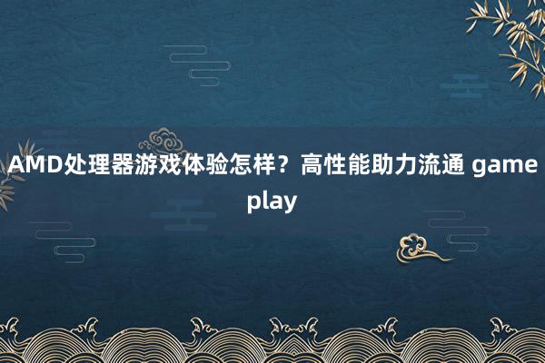 AMD处理器游戏体验怎样?高性能助力流通 gameplay
