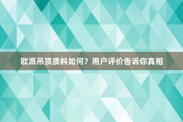 欧派吊顶质料如何？用户评价告诉你真相